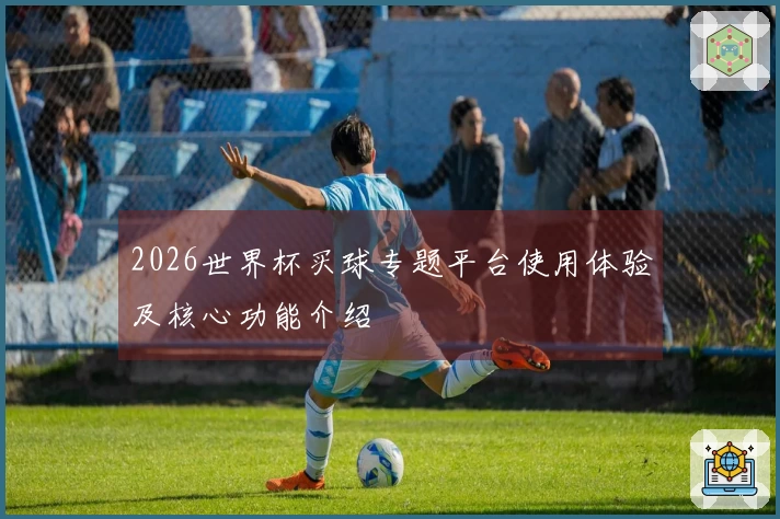 2026世界杯买球专题平台使用体验及核心功能介绍