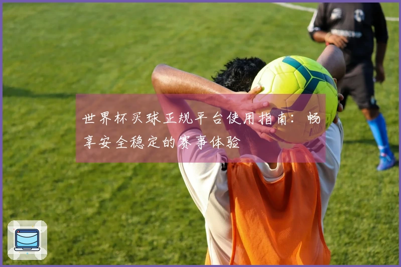 世界杯买球正规平台使用指南：畅享安全稳定的赛事体验