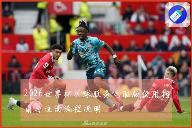 2026世界杯买球服务电脑版使用指南与注册流程说明