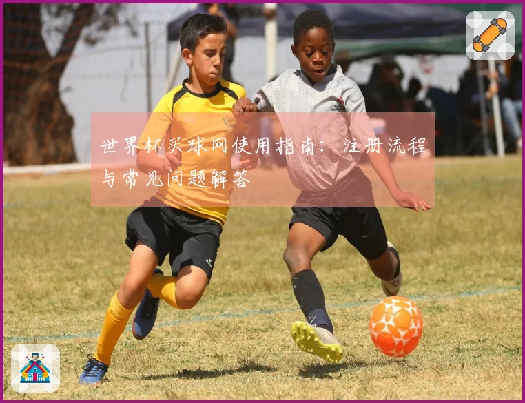世界杯买球网使用指南：注册流程与常见问题解答
