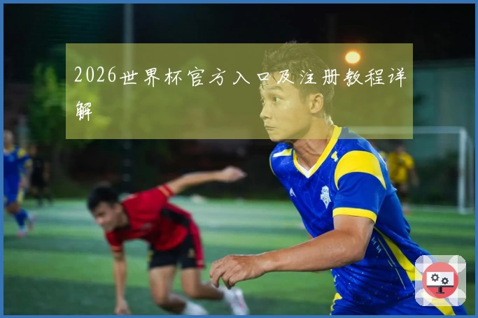 2026世界杯官方入口及注册教程详解